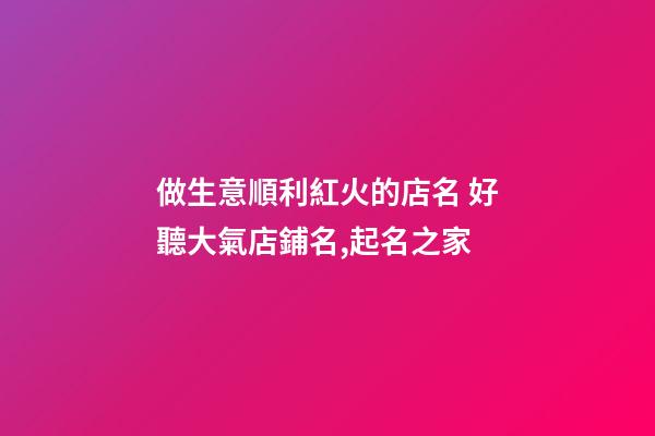 做生意順利紅火的店名 好聽大氣店鋪名,起名之家-第1張-店鋪起名-玄機派
